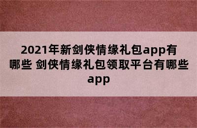 2021年新剑侠情缘礼包app有哪些 剑侠情缘礼包领取平台有哪些app